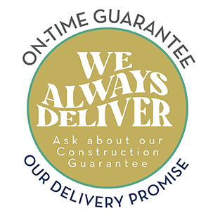 On-Time Guarantee Our Delivery Promise - We Always Deliver Ask about our Construction Guarantee